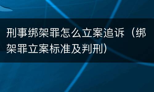 刑事绑架罪怎么立案追诉（绑架罪立案标准及判刑）