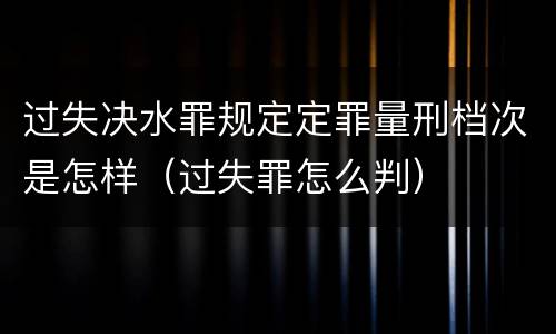 过失决水罪规定定罪量刑档次是怎样（过失罪怎么判）
