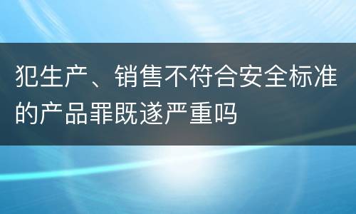 犯生产、销售不符合安全标准的产品罪既遂严重吗