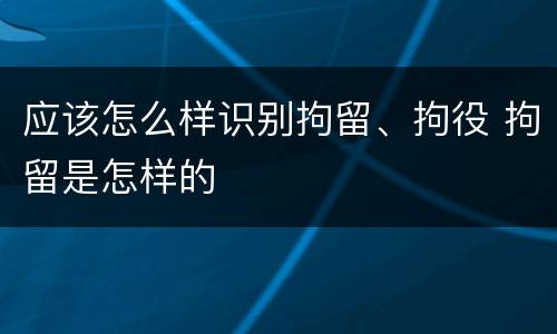 应该怎么样识别拘留、拘役 拘留是怎样的