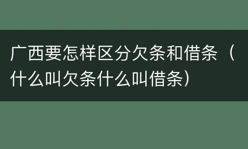 广西要怎样区分欠条和借条（什么叫欠条什么叫借条）