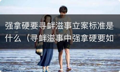 强拿硬要寻衅滋事立案标准是什么（寻衅滋事中强拿硬要如何理解）