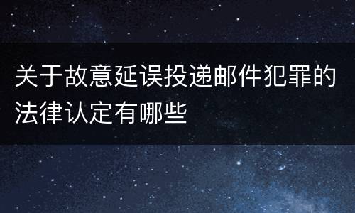 关于故意延误投递邮件犯罪的法律认定有哪些