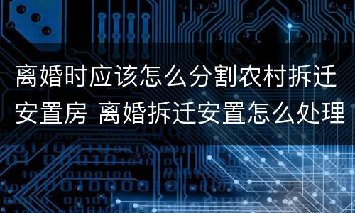 离婚时应该怎么分割农村拆迁安置房 离婚拆迁安置怎么处理