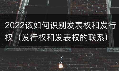 2022该如何识别发表权和发行权（发行权和发表权的联系）