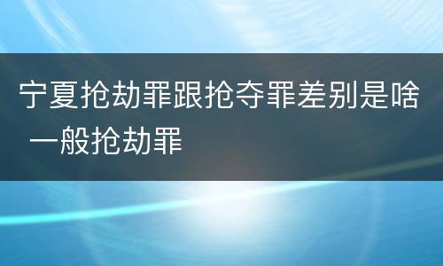 宁夏抢劫罪跟抢夺罪差别是啥 一般抢劫罪