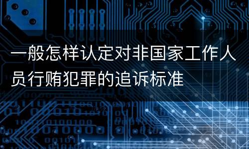一般怎样认定对非国家工作人员行贿犯罪的追诉标准