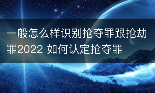 一般怎么样识别抢夺罪跟抢劫罪2022 如何认定抢夺罪