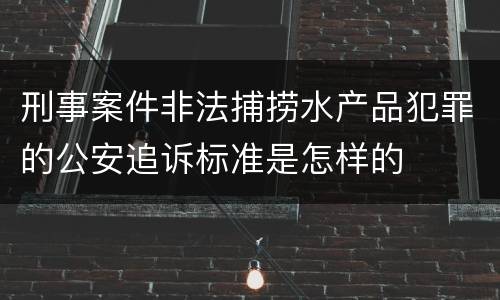 刑事案件非法捕捞水产品犯罪的公安追诉标准是怎样的