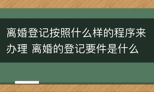 离婚登记按照什么样的程序来办理 离婚的登记要件是什么