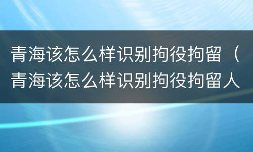 青海该怎么样识别拘役拘留（青海该怎么样识别拘役拘留人的）