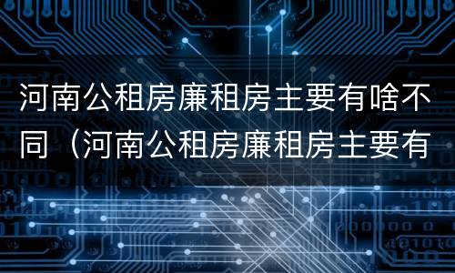 河南公租房廉租房主要有啥不同（河南公租房廉租房主要有啥不同的地方）