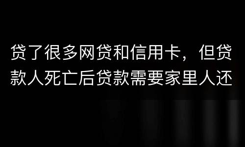 贷了很多网贷和信用卡，但贷款人死亡后贷款需要家里人还吗