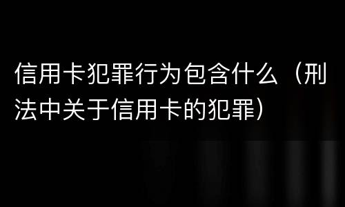 信用卡犯罪行为包含什么（刑法中关于信用卡的犯罪）
