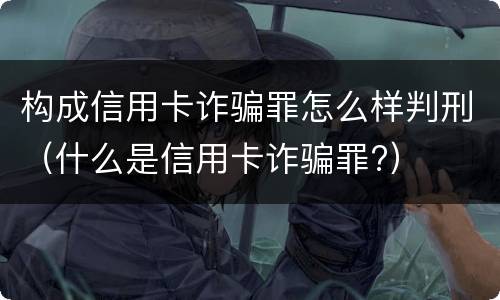 构成信用卡诈骗罪怎么样判刑（什么是信用卡诈骗罪?）