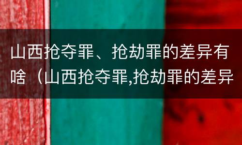山西抢夺罪、抢劫罪的差异有啥（山西抢夺罪,抢劫罪的差异有啥区别）