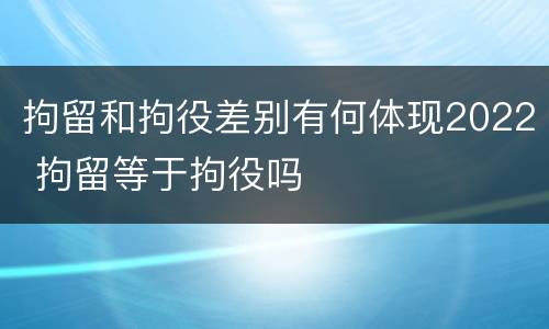 拘留和拘役差别有何体现2022 拘留等于拘役吗