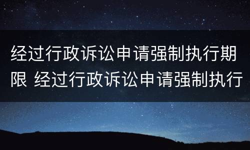 经过行政诉讼申请强制执行期限 经过行政诉讼申请强制执行期限怎么算