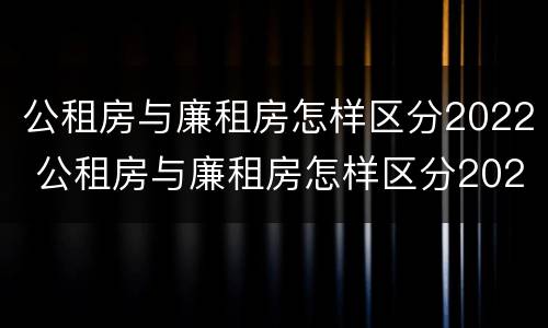 公租房与廉租房怎样区分2022 公租房与廉租房怎样区分2022图片