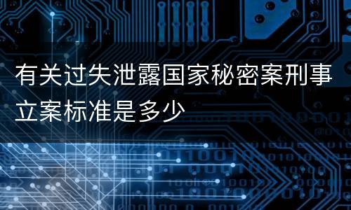有关过失泄露国家秘密案刑事立案标准是多少