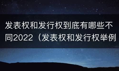 发表权和发行权到底有哪些不同2022（发表权和发行权举例）