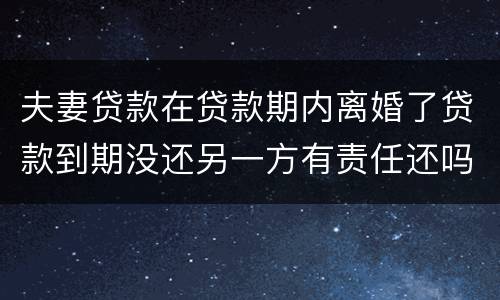 夫妻贷款在贷款期内离婚了贷款到期没还另一方有责任还吗