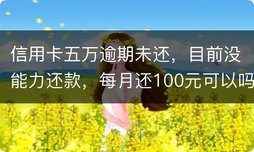 信用卡五万逾期未还，目前没能力还款，每月还100元可以吗