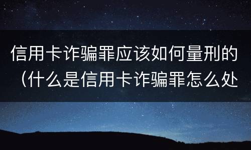 信用卡诈骗罪应该如何量刑的（什么是信用卡诈骗罪怎么处罚）