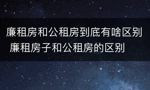 廉租房和公租房到底有啥区别 廉租房子和公租房的区别