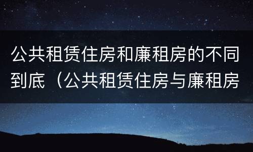 公共租赁住房和廉租房的不同到底（公共租赁住房与廉租房的区别）
