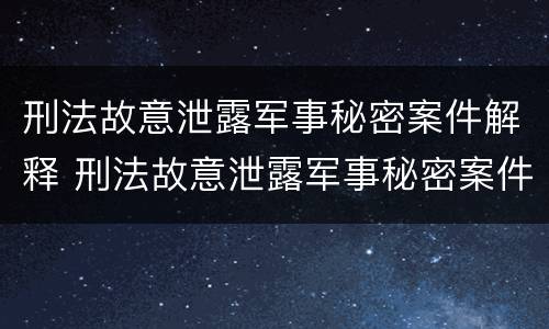 刑法故意泄露军事秘密案件解释 刑法故意泄露军事秘密案件解释全文