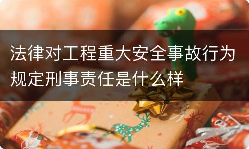 法律对工程重大安全事故行为规定刑事责任是什么样