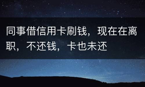 同事借信用卡刷钱，现在在离职，不还钱，卡也未还