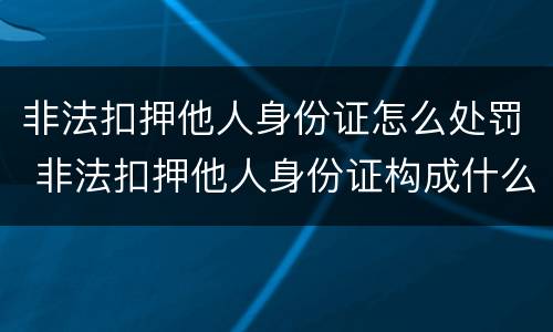 非法扣押他人身份证怎么处罚 非法扣押他人身份证构成什么罪