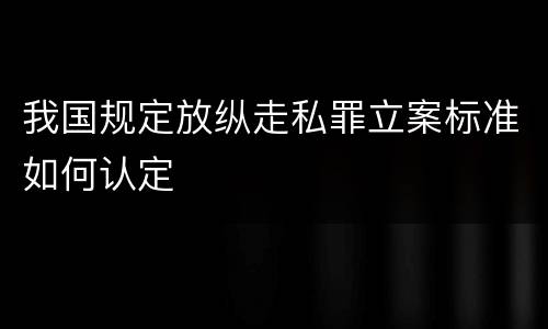我国规定放纵走私罪立案标准如何认定