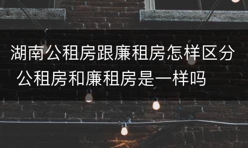 湖南公租房跟廉租房怎样区分 公租房和廉租房是一样吗