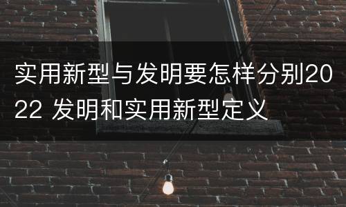 实用新型与发明要怎样分别2022 发明和实用新型定义