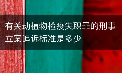 有关动植物检疫失职罪的刑事立案追诉标准是多少