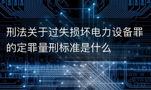 刑法关于过失损坏电力设备罪的定罪量刑标准是什么