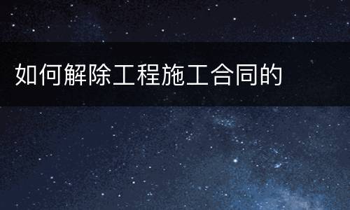 如何解除工程施工合同的