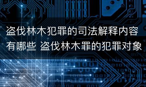 盗伐林木犯罪的司法解释内容有哪些 盗伐林木罪的犯罪对象包括