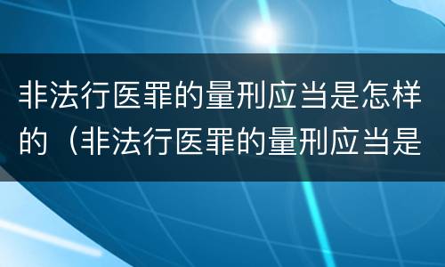 非法行医罪的量刑应当是怎样的（非法行医罪的量刑应当是怎样的程序）