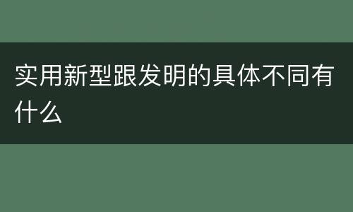 实用新型跟发明的具体不同有什么