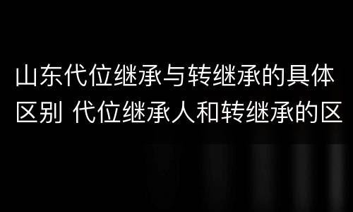 山东代位继承与转继承的具体区别 代位继承人和转继承的区别