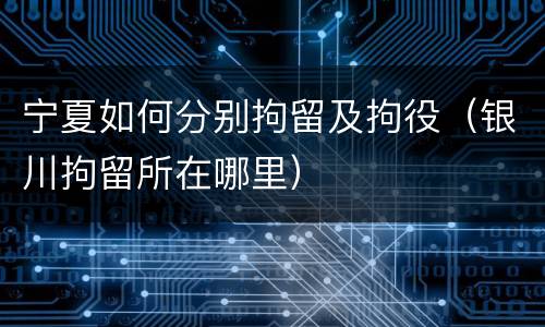 宁夏如何分别拘留及拘役（银川拘留所在哪里）