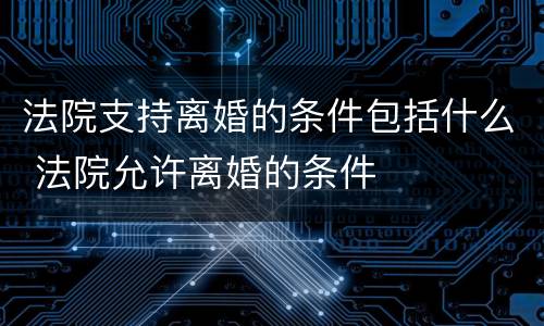 法院支持离婚的条件包括什么 法院允许离婚的条件
