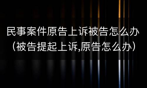 民事案件原告上诉被告怎么办（被告提起上诉,原告怎么办）