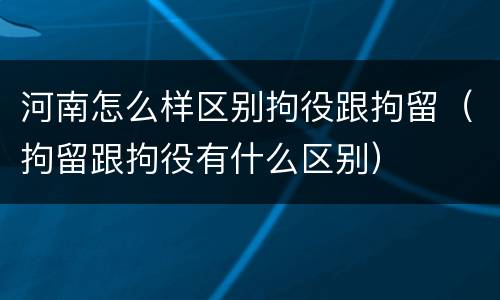 河南怎么样区别拘役跟拘留（拘留跟拘役有什么区别）