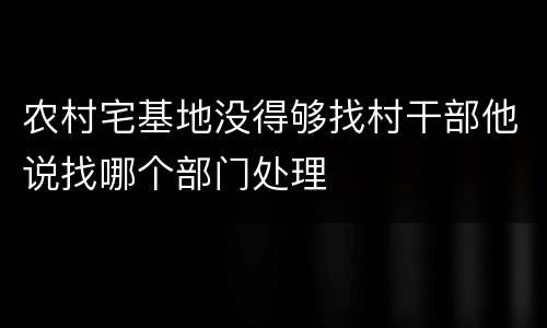 农村宅基地没得够找村干部他说找哪个部门处理