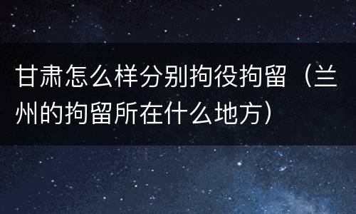 甘肃怎么样分别拘役拘留（兰州的拘留所在什么地方）
